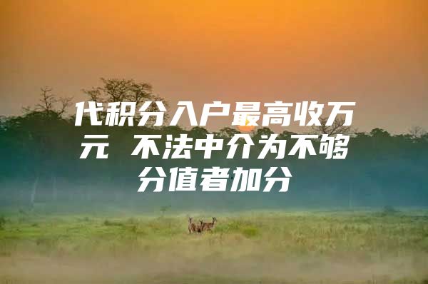 代积分入户最高收万元 不法中介为不够分值者加分