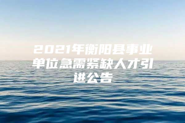 2021年衡阳县事业单位急需紧缺人才引进公告