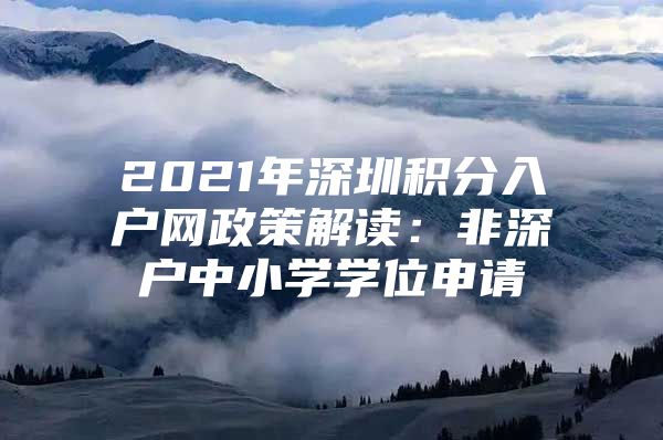 2021年深圳积分入户网政策解读：非深户中小学学位申请