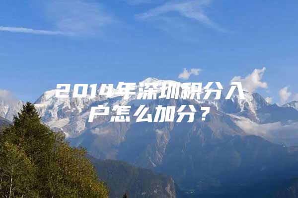 2014年深圳积分入户怎么加分？