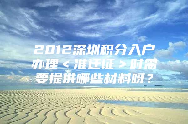 2012深圳积分入户办理＜准迁证＞时需要提供哪些材料呀？