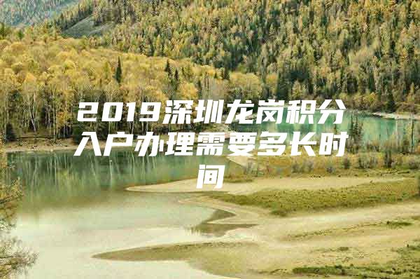 2019深圳龙岗积分入户办理需要多长时间