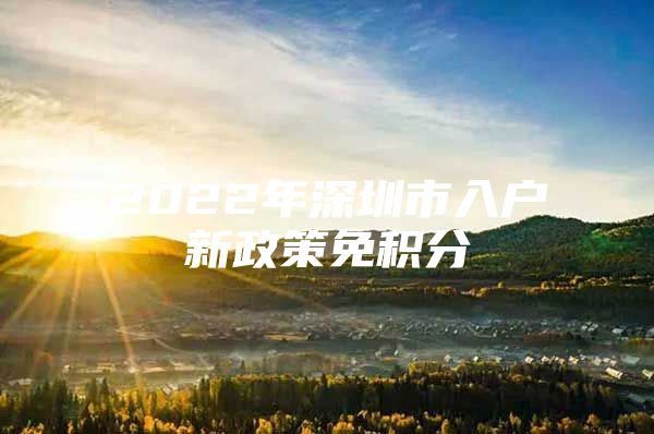 2022年深圳市入户新政策免积分