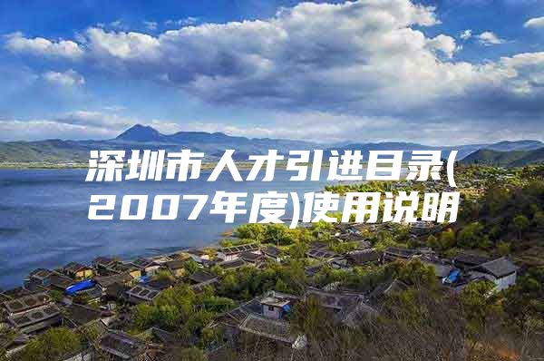 深圳市人才引进目录(2007年度)使用说明