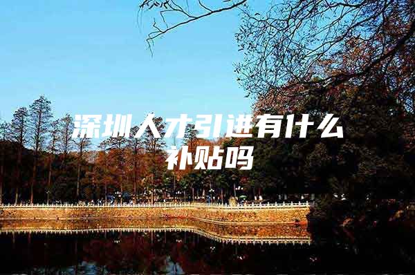 深圳人才引进有什么补贴吗