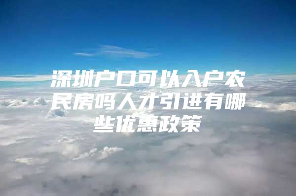 深圳户口可以入户农民房吗人才引进有哪些优惠政策