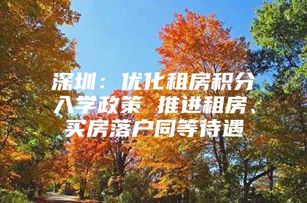 深圳：优化租房积分入学政策 推进租房、买房落户同等待遇