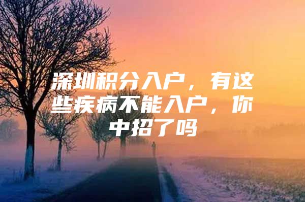 深圳积分入户，有这些疾病不能入户，你中招了吗
