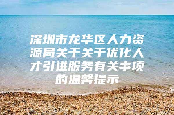 深圳市龙华区人力资源局关于关于优化人才引进服务有关事项的温馨提示