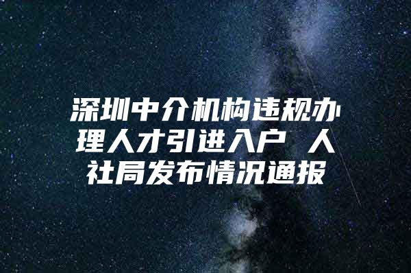 深圳中介机构违规办理人才引进入户 人社局发布情况通报
