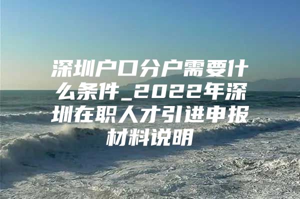 深圳户口分户需要什么条件_2022年深圳在职人才引进申报材料说明