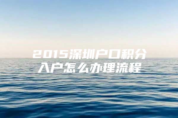 2015深圳户口积分入户怎么办理流程
