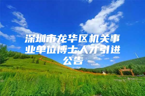 深圳市龙华区机关事业单位博士人才引进公告