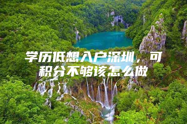 学历低想入户深圳，可积分不够该怎么做