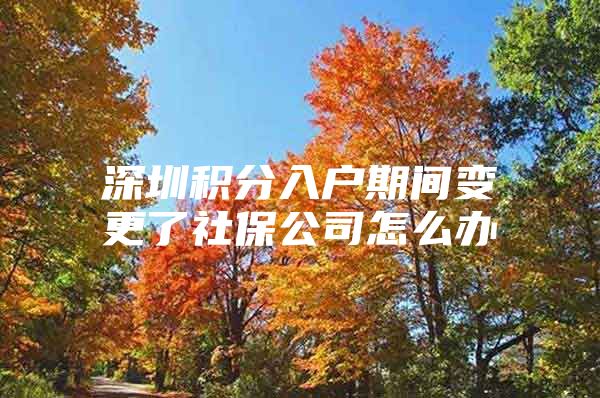 深圳积分入户期间变更了社保公司怎么办
