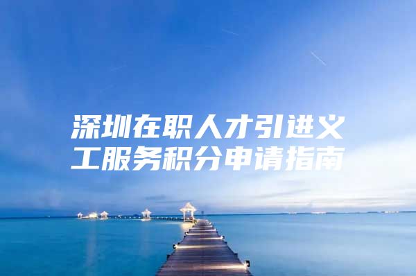 深圳在职人才引进义工服务积分申请指南
