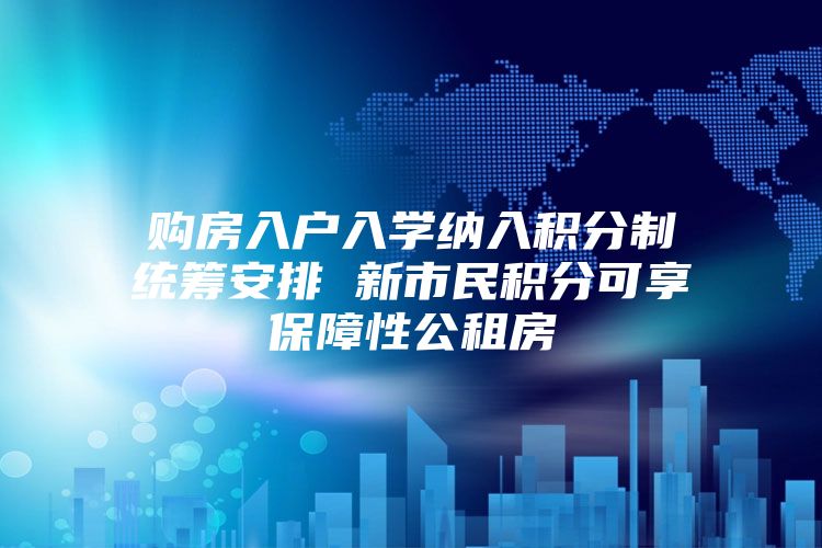 购房入户入学纳入积分制统筹安排 新市民积分可享保障性公租房