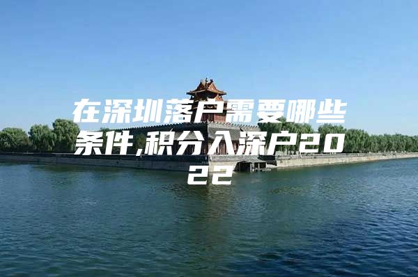 在深圳落户需要哪些条件,积分入深户2022
