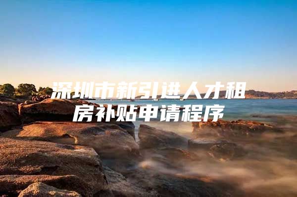 深圳市新引进人才租房补贴申请程序