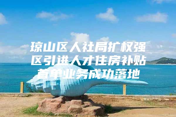 琼山区人社局扩权强区引进人才住房补贴首单业务成功落地