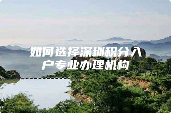 如何选择深圳积分入户专业办理机构