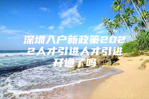 深圳入户新政策2022人才引进人才引进开通了吗
