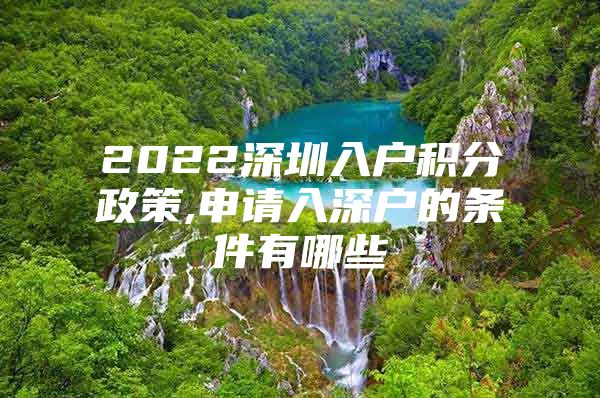 2022深圳入户积分政策,申请入深户的条件有哪些