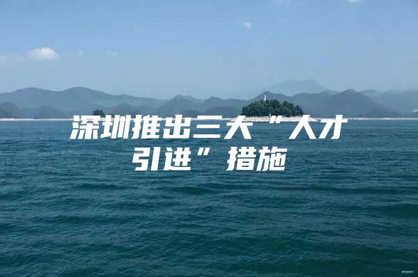深圳推出三大“人才引进”措施