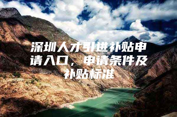 深圳人才引进补贴申请入口，申请条件及补贴标准