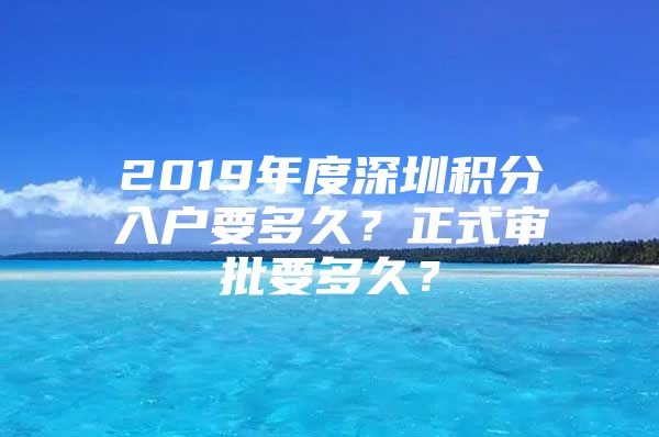 2019年度深圳积分入户要多久？正式审批要多久？