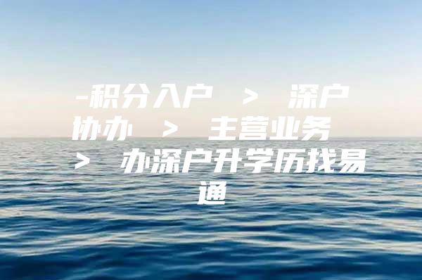 -积分入户 ＞ 深户协办 ＞ 主营业务 ＞ 办深户升学历找易通