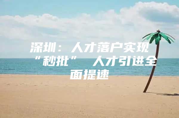 深圳：人才落户实现“秒批” 人才引进全面提速