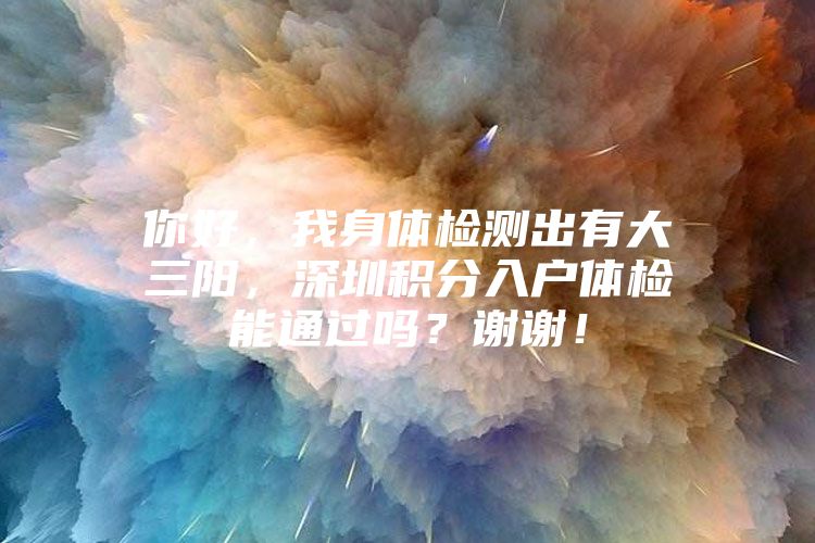 你好，我身体检测出有大三阳，深圳积分入户体检能通过吗？谢谢！