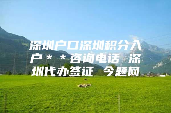 深圳户口深圳积分入户＊＊咨询电话 深圳代办签证 今题网