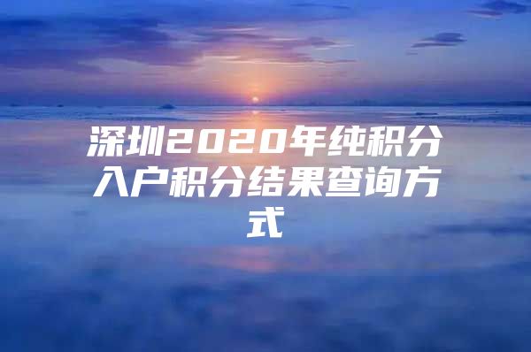 深圳2020年纯积分入户积分结果查询方式