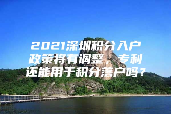 2021深圳积分入户政策将有调整，专利还能用于积分落户吗？