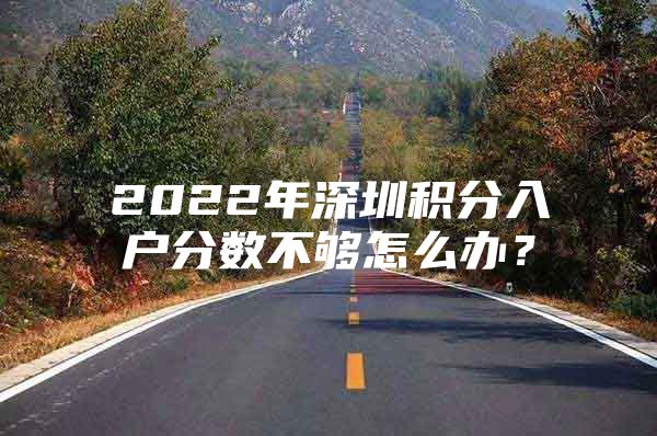 2022年深圳积分入户分数不够怎么办？