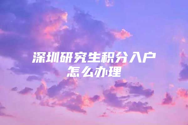 深圳研究生积分入户怎么办理