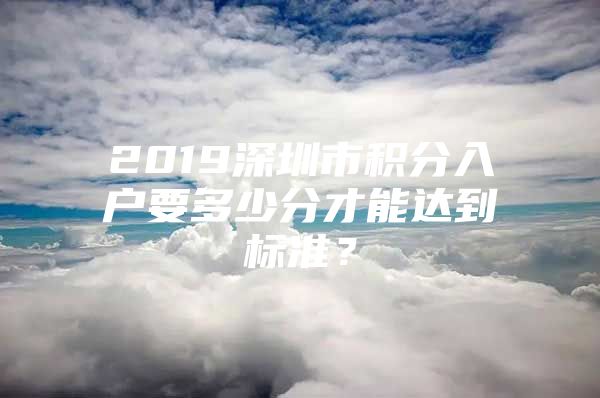 2019深圳市积分入户要多少分才能达到标准？