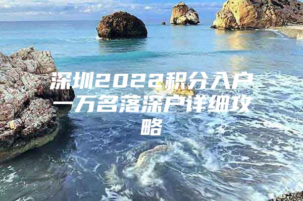 深圳2022积分入户一万名落深户详细攻略