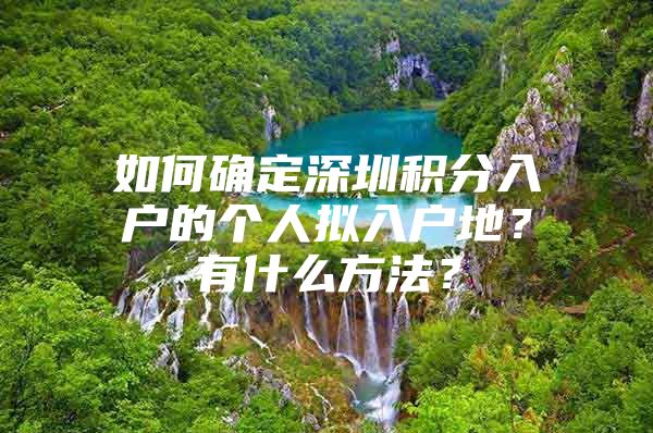 如何确定深圳积分入户的个人拟入户地？有什么方法？