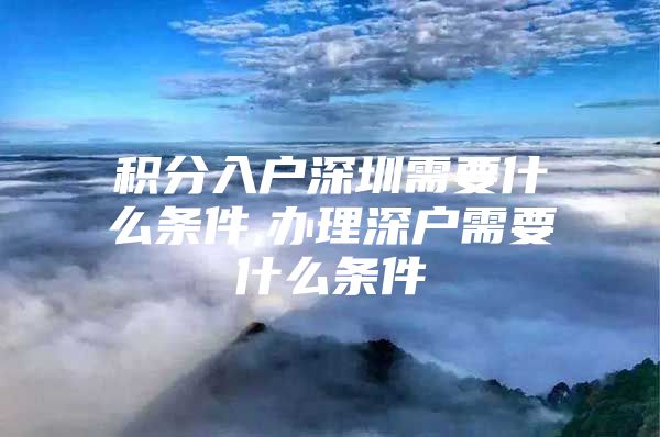 积分入户深圳需要什么条件,办理深户需要什么条件