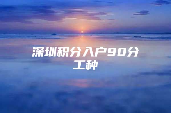 深圳积分入户90分工种