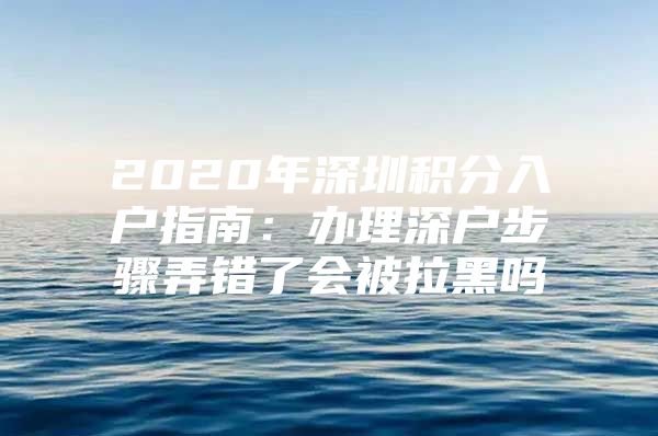2020年深圳积分入户指南：办理深户步骤弄错了会被拉黑吗