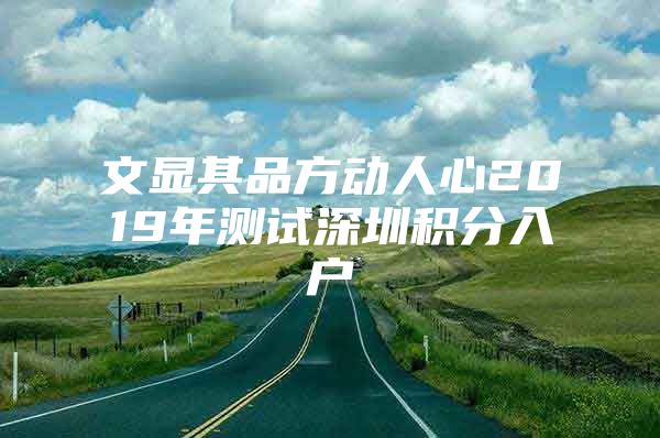 文显其品方动人心2019年测试深圳积分入户