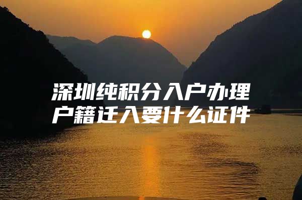 深圳纯积分入户办理户籍迁入要什么证件