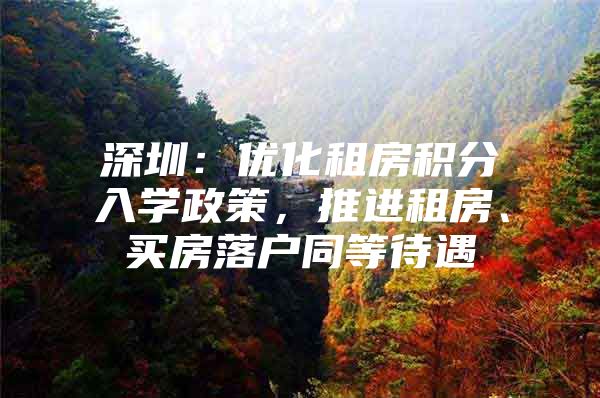 深圳：优化租房积分入学政策，推进租房、买房落户同等待遇