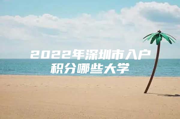 2022年深圳市入户积分哪些大学