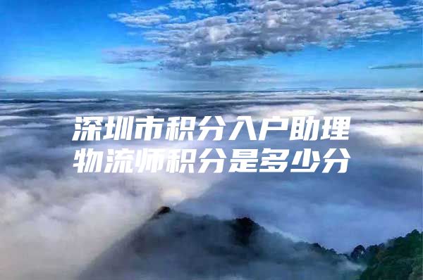 深圳市积分入户助理物流师积分是多少分