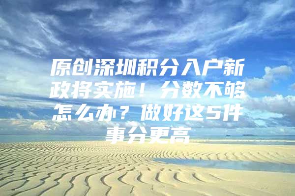 原创深圳积分入户新政将实施！分数不够怎么办？做好这5件事分更高